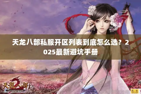 天龙八部私服开区列表到底怎么选？2025最新避坑手册
