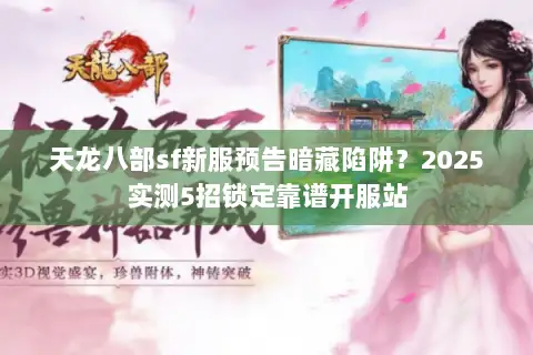 天龙八部sf新服预告暗藏陷阱？2025实测5招锁定靠谱开服站