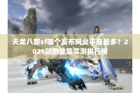 天龙八部sf哪个发布网公平服最多?2025防割韭菜实测排行榜 天龙八部sf哪个发布网公平服最多?2025防割韭菜实测排行榜