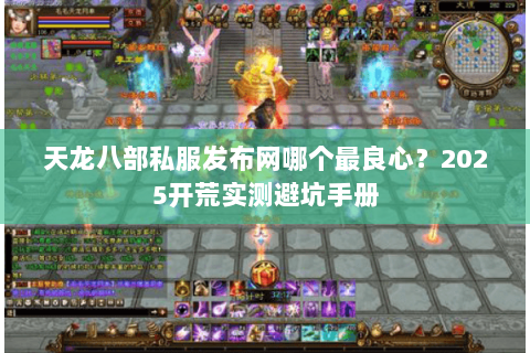 天龙八部私服发布网哪个最良心？2025开荒实测避坑手册