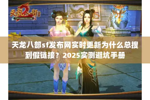 天龙八部sf发布网实时更新为什么总搜到假链接?2025实测避坑手册 天龙八部sf发布网实时更新为什么总搜到假链接?2025实测避坑手册