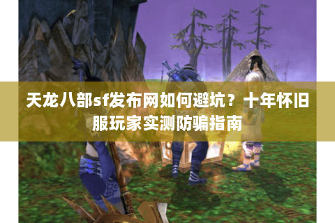 天龙八部sf发布网如何避坑？十年怀旧服玩家实测防骗指南