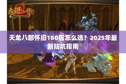 天龙八部怀旧180服怎么选?2025年最新防坑指南 天龙八部怀旧180服怎么选?2025年最新防坑指南