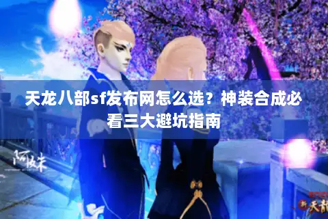 天龙八部sf发布网怎么选?神装合成必看三大避坑指南 天龙八部sf发布网怎么选?神装合成必看三大避坑指南