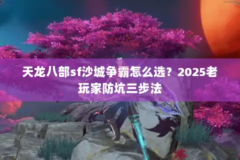 天龙八部sf沙城争霸怎么选？2025老玩家防坑三步法