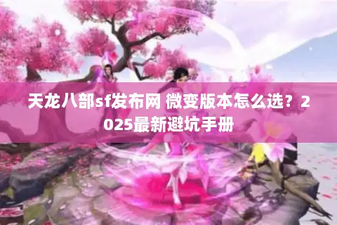 天龙八部sf发布网 微变版本怎么选？2025最新避坑手册