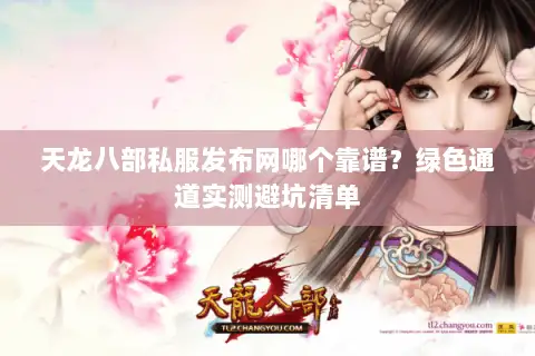天龙八部私服发布网哪个靠谱?绿色通道实测避坑清单 天龙八部私服发布网哪个靠谱?绿色通道实测避坑清单