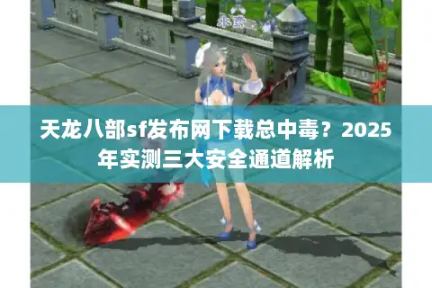 天龙八部sf发布网下载总中毒？2025年实测三大安全通道解析