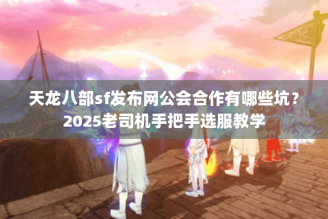 天龙八部sf发布网公会合作有哪些坑?2025老司机手把手选服教学 天龙八部sf发布网公会合作有哪些坑?2025老司机手把手选服教学