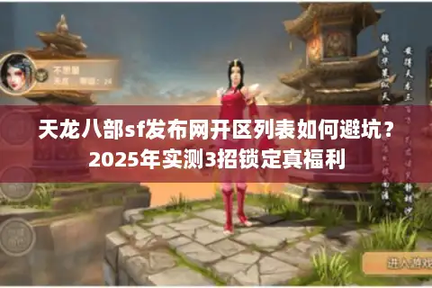 天龙八部sf发布网开区列表如何避坑?2025年实测3招锁定真福利 天龙八部sf发布网开区列表如何避坑?2025年实测3招锁定真福利