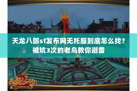 天龙八部sf发布网无托服到底怎么找？被坑3次的老鸟教你避雷