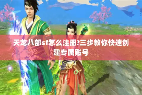 天龙八部sf怎么注册?三步教你快速创建专属账号