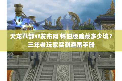 天龙八部sf发布网 怀旧版暗藏多少坑？三年老玩家实测避雷手册