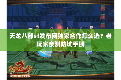 天龙八部sf发布网独家合作怎么选？老玩家亲测防坑手册