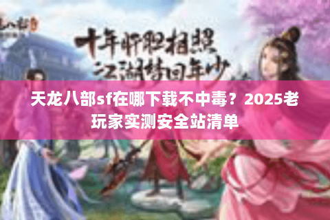 天龙八部sf在哪下载不中毒？2025老玩家实测安全站清单