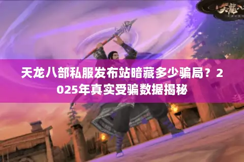 天龙八部私服发布站暗藏多少骗局？2025年真实受骗数据揭秘