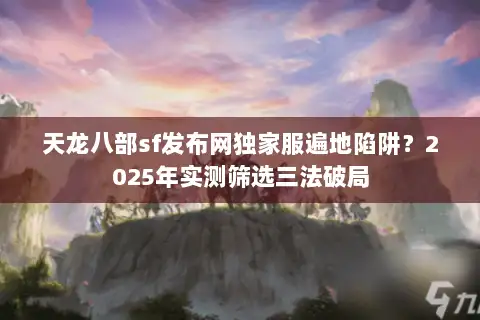 天龙八部sf发布网独家服遍地陷阱？2025年实测筛选三法破局