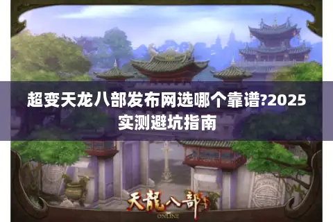 超变天龙八部发布网选哪个靠谱?2025实测避坑指南 超变天龙八部发布网选哪个靠谱?2025实测避坑指南