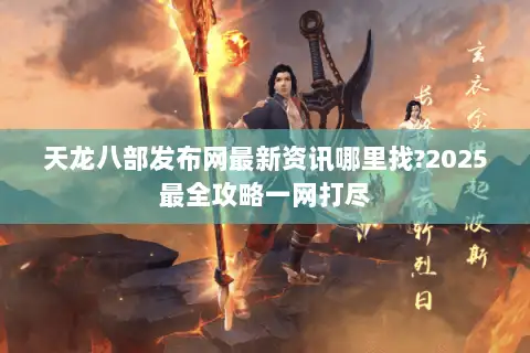 天龙八部发布网最新资讯哪里找?2025最全攻略一网打尽