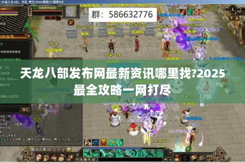 天龙八部发布网最新资讯哪里找?2025最全攻略一网打尽