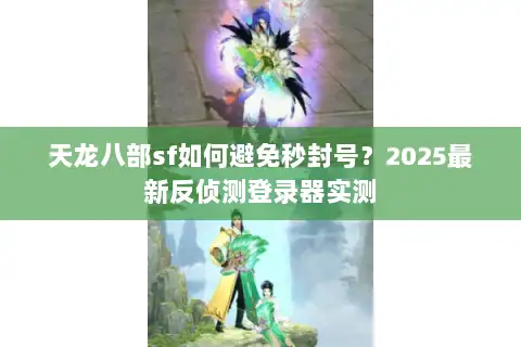 天龙八部sf如何避免秒封号?2025最新反侦测登录器实测 天龙八部sf如何避免秒封号?2025最新反侦测登录器实测
