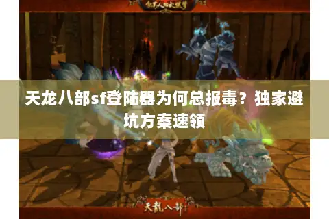 天龙八部sf登陆器为何总报毒？独家避坑方案速领