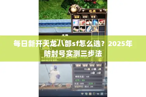 每日新开天龙八部sf怎么选?2025年防封号实测三步法 每日新开天龙八部sf怎么选?2025年防封号实测三步法
