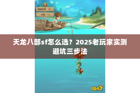 天龙八部sf怎么选?2025老玩家实测避坑三步法 天龙八部sf怎么选?2025老玩家实测避坑三步法