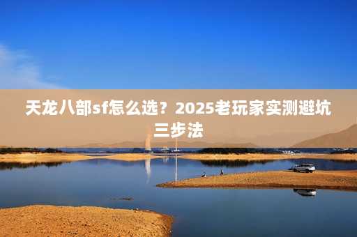 天龙八部sf怎么选?2025老玩家实测避坑三步法 天龙八部sf怎么选?2025老玩家实测避坑三步法