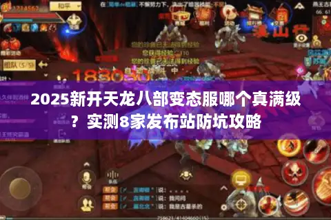 2025新开天龙八部变态服哪个真满级？实测8家发布站防坑攻略
