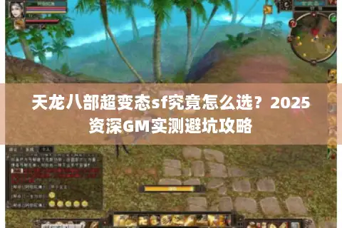 天龙八部超变态sf究竟怎么选？2025资深GM实测避坑攻略