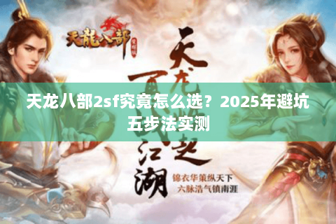 天龙八部2sf究竟怎么选?2025年避坑五步法实测 天龙八部2sf究竟怎么选?2025年避坑五步法实测
