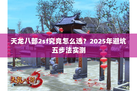 天龙八部2sf究竟怎么选?2025年避坑五步法实测 天龙八部2sf究竟怎么选?2025年避坑五步法实测