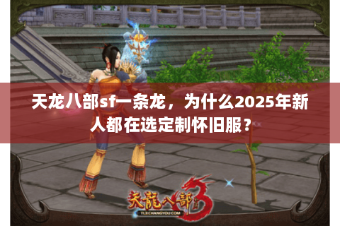 天龙八部sf一条龙，为什么2025年新人都在选定制怀旧服？