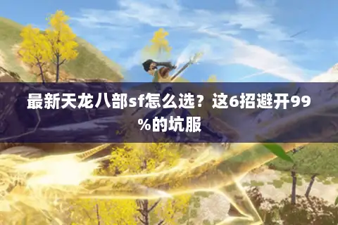 最新天龙八部sf怎么选？这6招避开99%的坑服