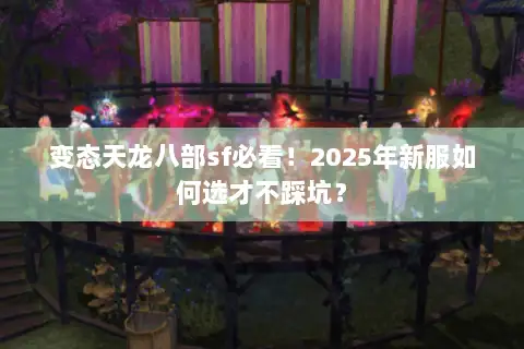 变态天龙八部sf必看!2025年新服如何选才不踩坑? 变态天龙八部sf必看!2025年新服如何选才不踩坑?