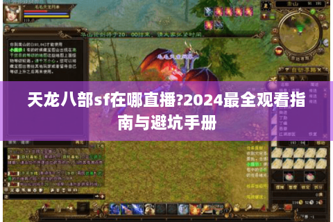 天龙八部sf在哪直播?2024最全观看指南与避坑手册 天龙八部sf在哪直播?2024最全观看指南与避坑手册