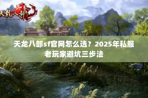 天龙八部sf官网怎么选?2025年私服老玩家避坑三步法 天龙八部sf官网怎么选?2025年私服老玩家避坑三步法