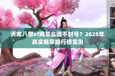 天龙八部sf网怎么选不封号？2025年真实爆率排行榜实测