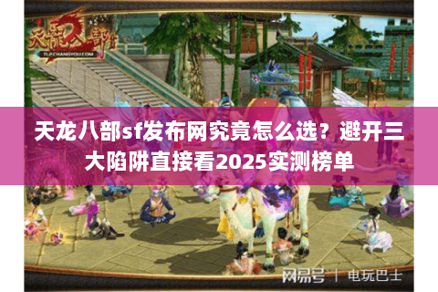 天龙八部sf发布网究竟怎么选？避开三大陷阱直接看2025实测榜单