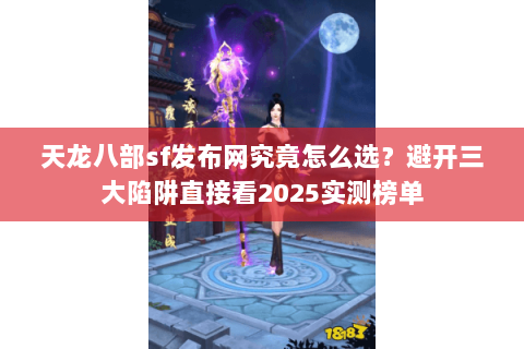 天龙八部sf发布网究竟怎么选？避开三大陷阱直接看2025实测榜单