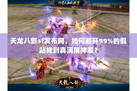 天龙八部sf发布网，如何避开99%的假站找到真满屏神装？