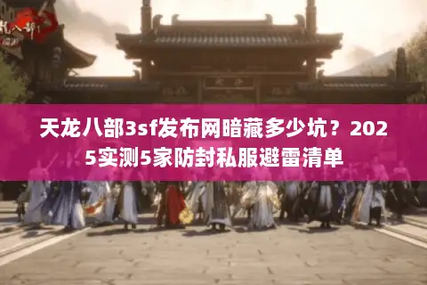 天龙八部3sf发布网暗藏多少坑?2025实测5家防封私服避雷清单 天龙八部3sf发布网暗藏多少坑?2025实测5家防封私服避雷清单