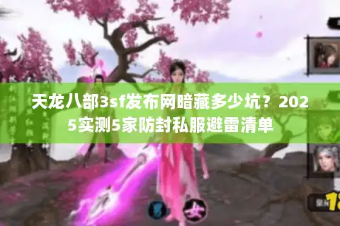 天龙八部3sf发布网暗藏多少坑?2025实测5家防封私服避雷清单 天龙八部3sf发布网暗藏多少坑?2025实测5家防封私服避雷清单