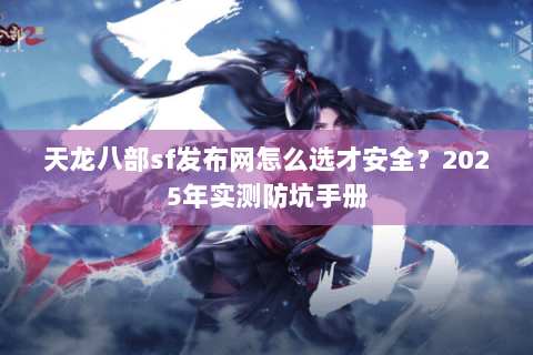 天龙八部sf发布网怎么选才安全?2025年实测防坑手册 天龙八部sf发布网怎么选才安全?2025年实测防坑手册