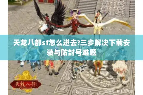 天龙八部sf怎么进去?三步解决下载安装与防封号难题