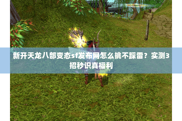 新开天龙八部变态sf发布网怎么挑不踩雷？实测3招秒识真福利