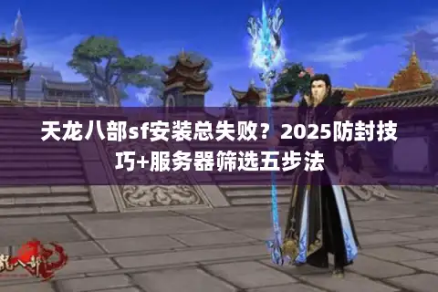 天龙八部sf安装总失败?2025防封技巧+服务器筛选五步法 天龙八部sf安装总失败?2025防封技巧+服务器筛选五步法
