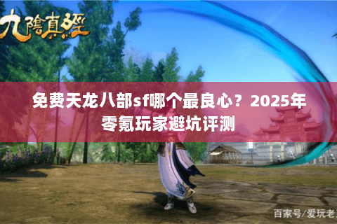 免费天龙八部sf哪个最良心？2025年零氪玩家避坑评测