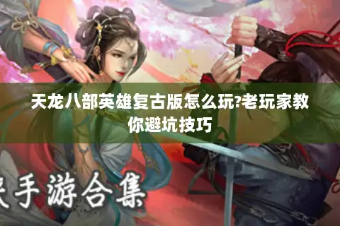 天龙八部英雄复古版怎么玩?老玩家教你避坑技巧